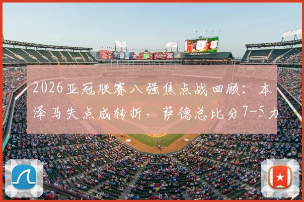 2026亚冠联赛八强焦点战回顾：本泽马失点成转折，萨德总比分7-5力克新月晋级，附全场关键镜头分析