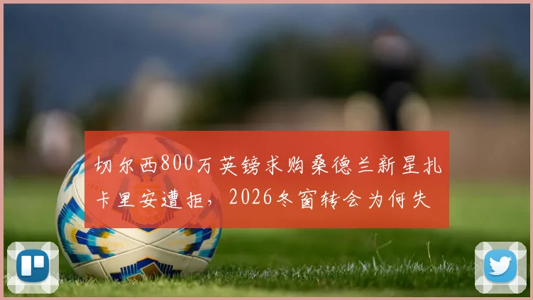 切尔西800万英镑求购桑德兰新星扎卡里安遭拒，2026冬窗转会为何失败？深度剖析桑德兰留人策略