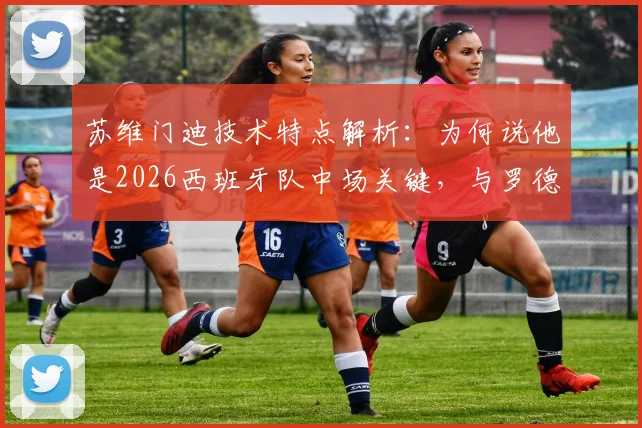 苏维门迪技术特点解析:为何说他是2026西班牙队中场关键,与罗德里搭档能否提速?