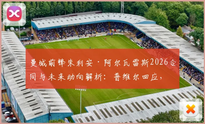 曼城前锋朱利安·阿尔瓦雷斯2026合同与未来动向解析:普维尔回应,静待球员决定