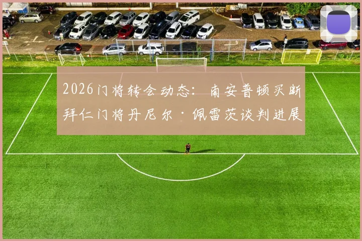 2026门将转会动态：南安普顿买断拜仁门将丹尼尔·佩雷茨谈判进展深度追踪，附球员现状与买断费分析