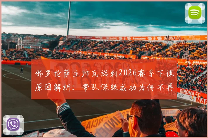 佛罗伦萨主帅瓦诺利2026赛季下课原因解析：带队保级成功为何不再续约，新帅人选及球队未来前瞻