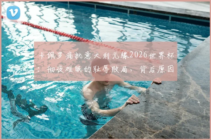 卡佩罗痛批意大利无缘2026世界杯：彻夜难眠的耻辱败局，背后原因与未来出路分析