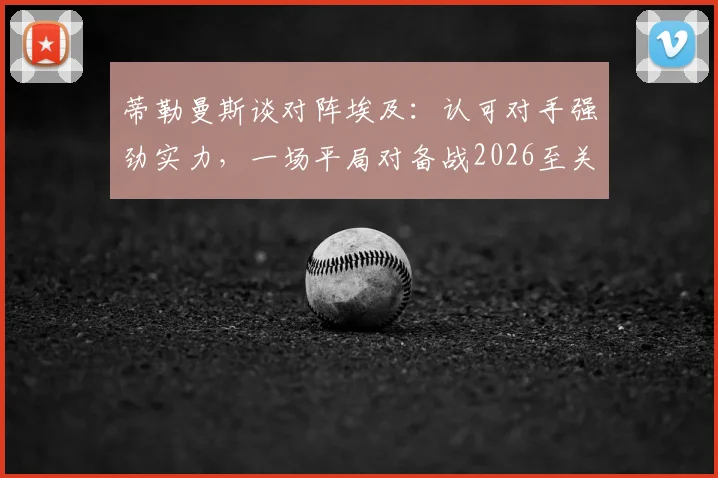 蒂勒曼斯谈对阵埃及:认可对手强劲实力,一场平局对备战2026至关重要
