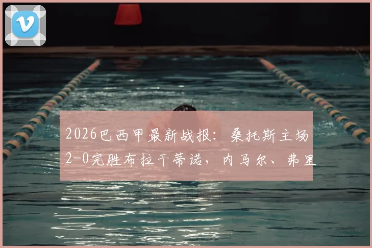 2026巴西甲最新战报：桑托斯主场2-0完胜布拉干蒂诺，内马尔、弗里亚斯双双破门，全场进球回放与技术统计深度解析