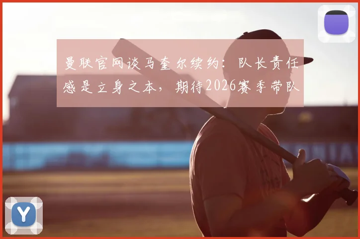 曼联官网谈马奎尔续约：队长责任感是立身之本，期待2026赛季带队冲击冠军
