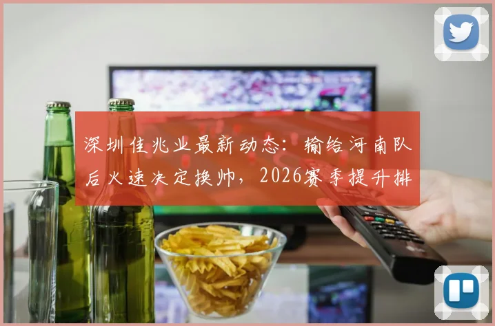 深圳佳兆业最新动态:输给河南队后火速决定换帅,2026赛季提升排名目标不变,解析换帅所需时间与预期效果