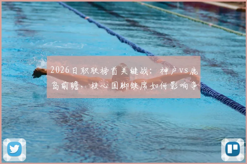 2026日职联榜首关键战:神户vs鹿岛前瞻,核心国脚缺席如何影响争冠格局?