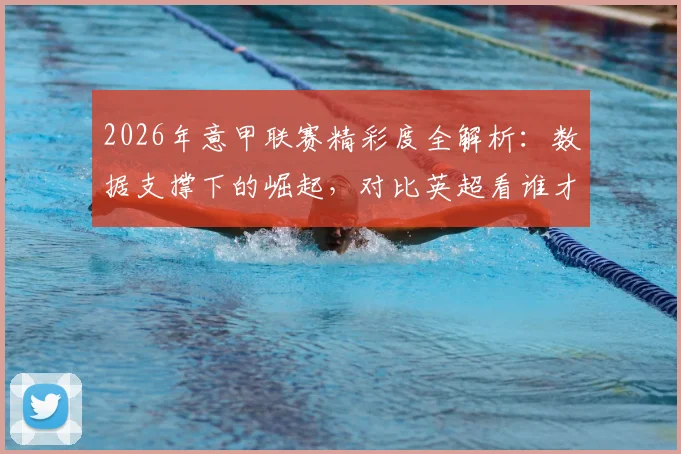 2026年意甲联赛精彩度全解析：数据支撑下的崛起，对比英超看谁才是真·第一联赛