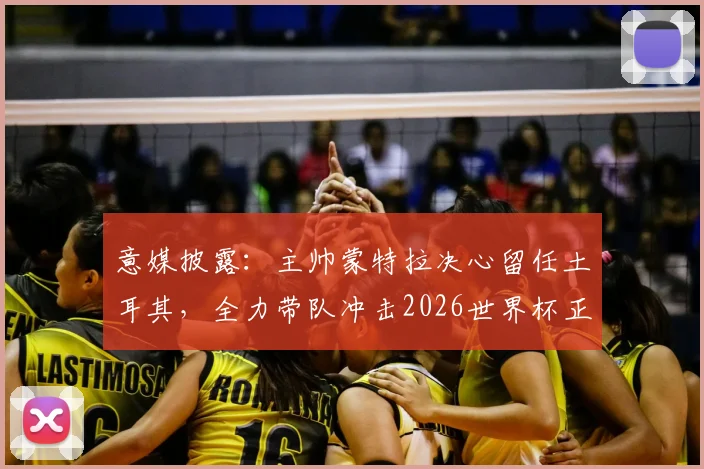 意媒披露:主帅蒙特拉决心留任土耳其,全力带队冲击2026世界杯正赛
