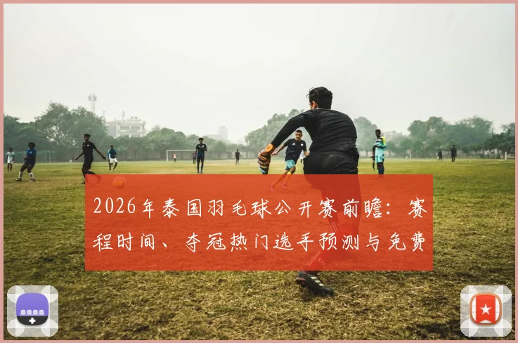 2026年泰国羽毛球公开赛前瞻：赛程时间、夺冠热门选手预测与免费直播观看指南