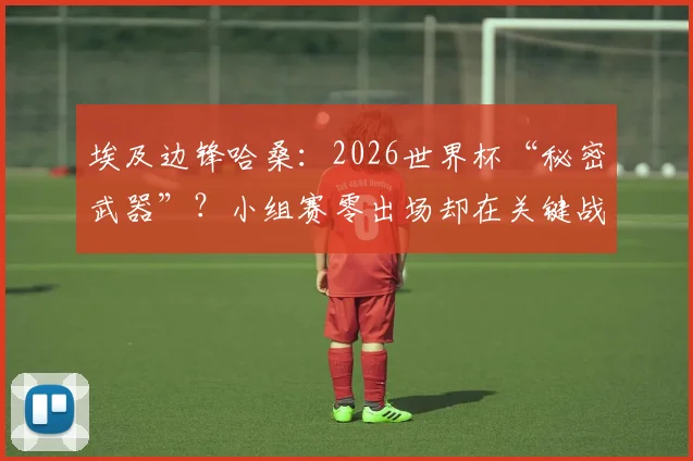 埃及边锋哈桑：2026世界杯“秘密武器”？小组赛零出场却在关键战送助攻的背后