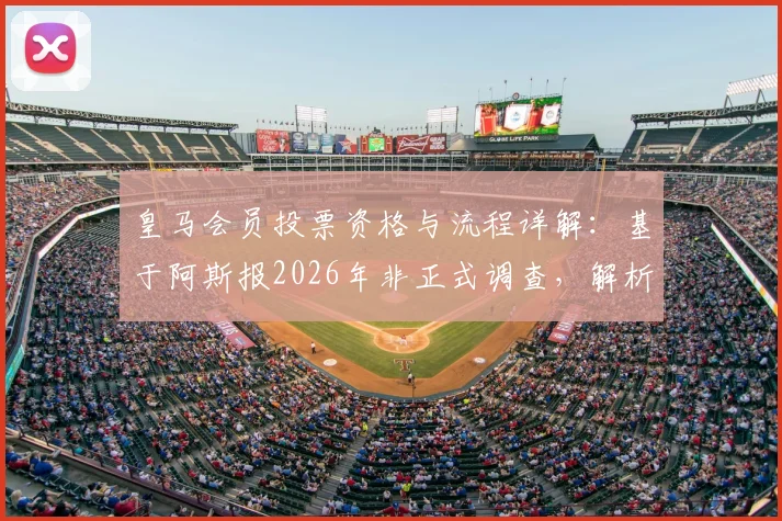 皇马会员投票资格与流程详解:基于阿斯报2026年非正式调查,解析约7万会员中老佛爷53%支持率的背后