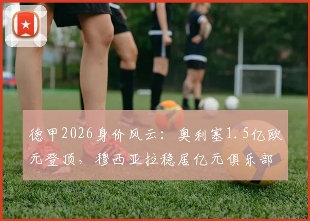 德甲2026身价风云：奥利塞1.5亿欧元登顶，穆西亚拉稳居亿元俱乐部，凯恩身价为何回落？
